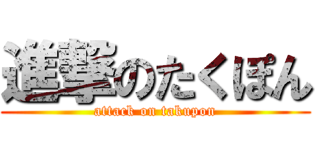 進撃のたくぽん (attack on takupon)