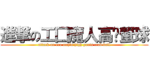 進撃の工囗魔人高褲蟹球 (attack on ero majin high pants crab ball)