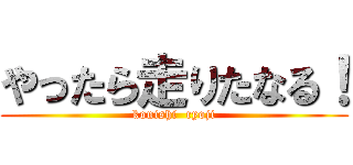 やったら走りたなる！ (konishi  ryoji)