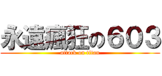 永遠瘋狂の６０３ (attack on titan)