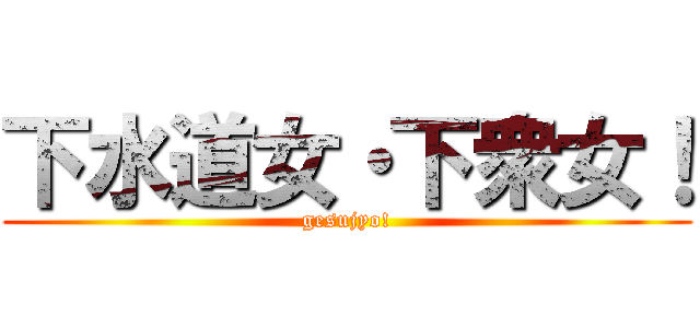 下水道女・下衆女！ (gesujyo!)