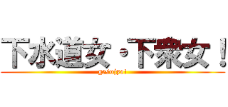 下水道女・下衆女！ (gesujyo!)