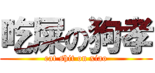 吃屎の狗孝 (eat shit on xiao)