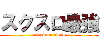 スクスロ最強 (attack on tintin)