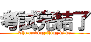 考試完結了 (The fucking thing is ko)