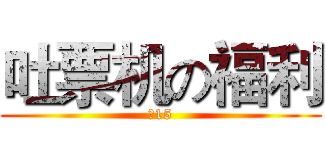 吐票机の福利 (￥15)
