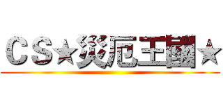 ＣＳ★災厄王國★ ()