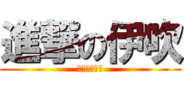 進撃の伊吹 (ただの奇行種)