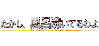 たかし、風呂沸いてるわよ (Takashi, it has boiled bath)