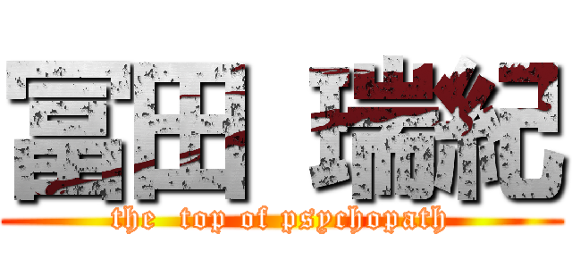 冨田 瑞紀 (the  top of psychopath)