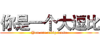 你是一个大逗比 (You are a big tease)