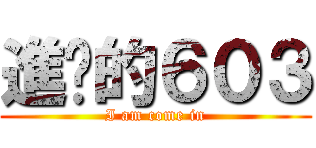 進擊的６０３ (I am come in)