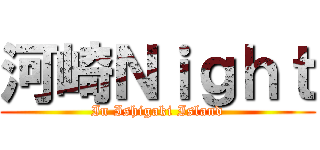 河崎Ｎｉｇｈｔ (In Ishigaki Island)