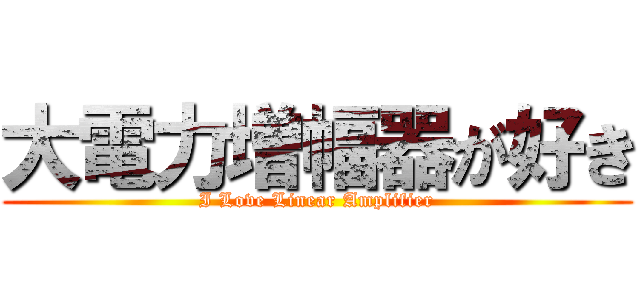 大電力増幅器が好き (I Love Linear Amplifier)