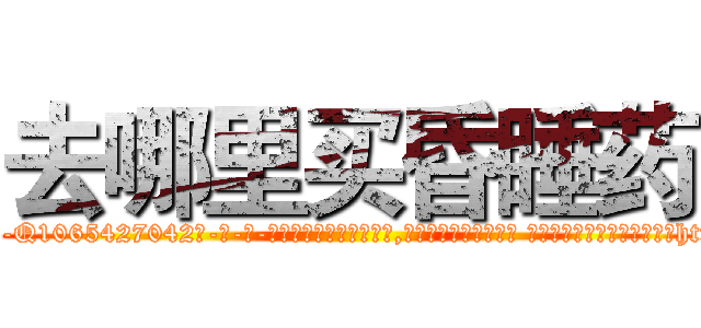 去哪里买昏睡药 (去哪里买昏睡药【电-话151x68344x817-Q1065427042元-吉-药-业】我们做的是长期生意,靠的是老客户长期支持 去哪里买昏睡药在发表了一篇http://sngk.net/oEBLLD

参考消息网我们做的是长期生意,靠的是老客户长期支持也许我们早该意识到，就连鲍勃·霍斯金斯（金球奖戏剧类电影男主角 
)