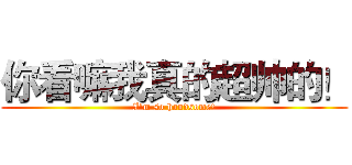 你看嘛我真的超帅的！ (I'm so handsome!)