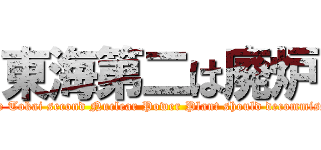 東海第二は廃炉 (Such the Tokai second Nuclear Power Plant should decommission it.)