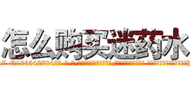 怎么购买迷药水 (怎么购买迷药水【电-话151x68344x817-Q1065427042元-吉-药-业】我们做的是长期生意,靠的是老客户长期支持 怎么购买迷药水在发表了一篇http://sngk.net/95vcn7

参考消息网我们做的是长期生意,靠的是老客户长期支持也许我们早该意识到，就连鲍勃·霍斯金斯（金球奖戏剧类电影男主角 
)