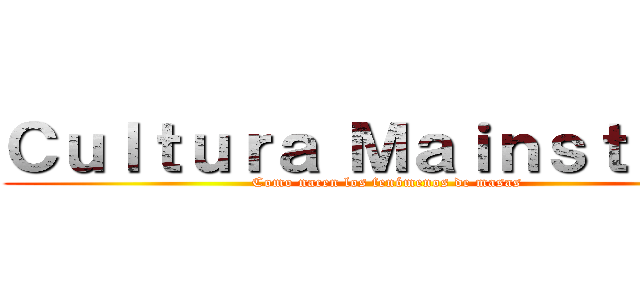 Ｃｕｌｔｕｒａ Ｍａｉｎｓｔｒｅｍ (Como nacen los fenómenos de masas)