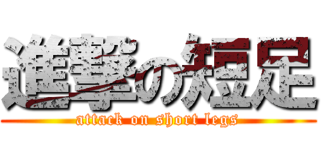 進撃の短足 (attack on short legs)