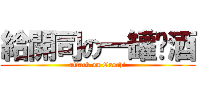 給開司の一罐啤酒 (attack on Orochi)