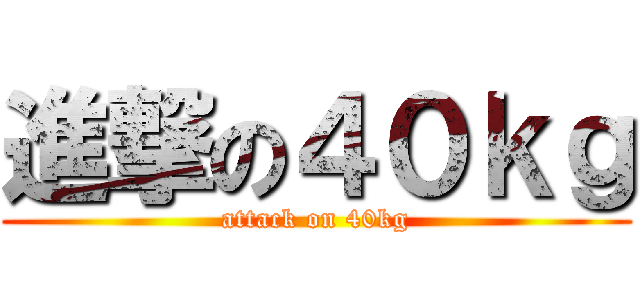 進撃の４０ｋｇ (attack on 40kg)