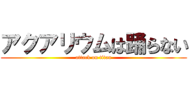 アクアリウムは踊らない (attack on titan)