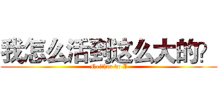 我怎么活到这么大的？ (Neither do I)