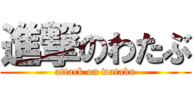 進撃のわたぶ (attack on watabu)