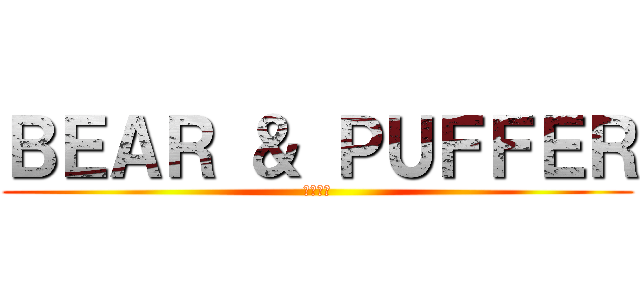 ＢＥＡＲ ＆ ＰＵＦＦＥＲ (熊和河豚)
