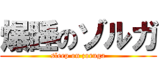 爆睡のゾルガ (sleep on zoruga)