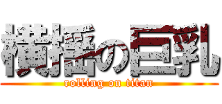 横揺の巨乳 (rolling on titan)