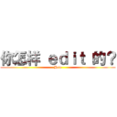 你怎样 ｅｄｉｔ 的？ (How)