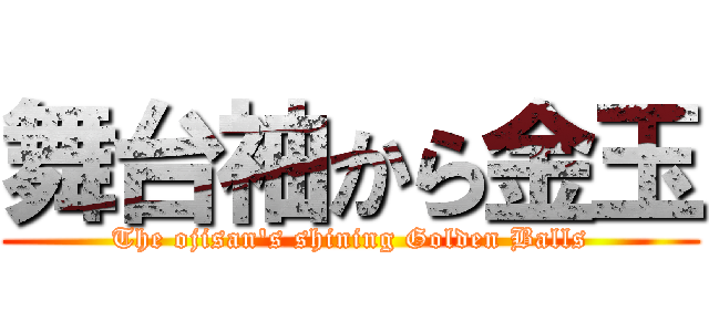 舞台袖から金玉 (The ojisan's shining Golden Balls)