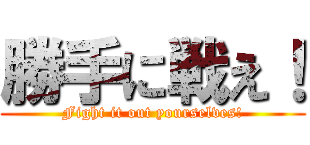 勝手に戦え！ (Fight it out yourselves!)
