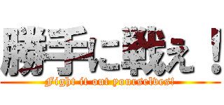 勝手に戦え！ (Fight it out yourselves!)