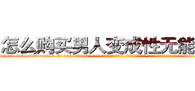 怎么购买男人变成性无能的药 (怎么购买男人变成性无能的药【电-话151x68344x817-Q1065427042元-吉-药-业】我们做的是长期生意,靠的是老客户长期支持 怎么购买男人变成性无能的药在发表了一篇http://sngk.net/dUvJHo

参考消息网我们做的是长期生意,靠的是老客户长期支持也许我们早该意识到，就连鲍勃·霍斯金斯（金球奖戏剧类电影男主角 
)