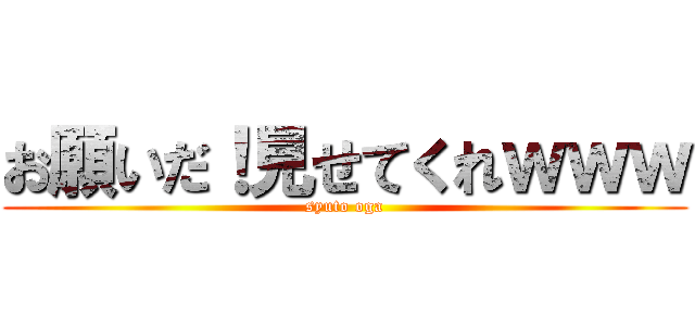 お願いだ！見せてくれｗｗｗ (syuto oga)