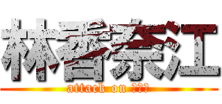 林香奈江 (attack on カナエ)