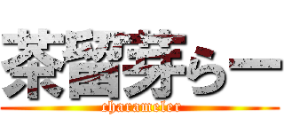 茶留芽らー ( charameler)