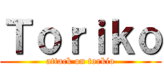 Ｔｏｒｉｋｏ (attack on torkio)