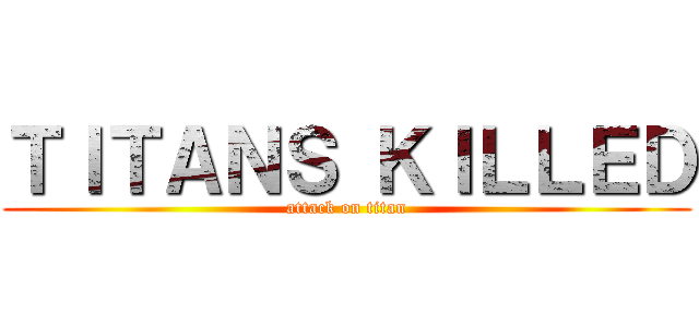 ＴＩＴＡＮＳ ＫＩＬＬＥＤ (attack on titan)