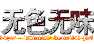 无色无味 (Super - invincible beautiful girl)