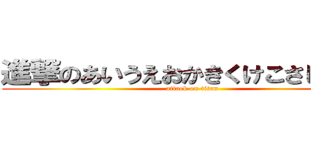 進撃のあいうえおかきくけこさしすせそ (attack on titan)