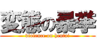 変態の暴挙 (violence on hentai)