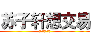 苏子轩想交易 (♂♂♂♂♂♂♂)
