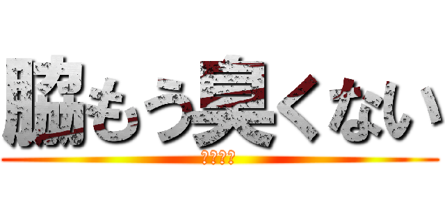 脇もう臭くない (臭くない)