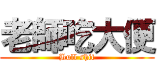 老師吃大便 (Bull shit)