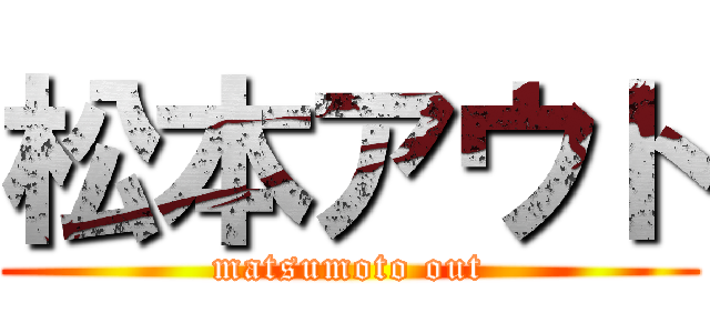 松本アウト (matsumoto out)