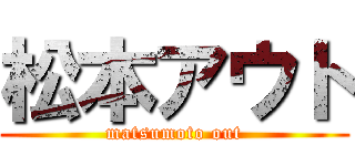 松本アウト (matsumoto out)